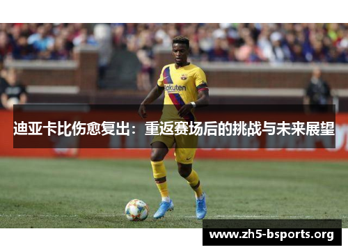 迪亚卡比伤愈复出:重返赛场后的挑战与未来展望 迪亚卡比伤愈复出:重返赛场后的挑战与未来展望