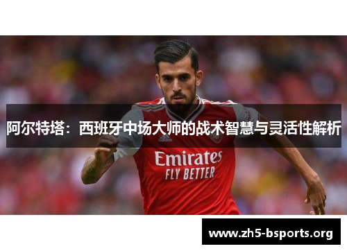 阿尔特塔:西班牙中场大师的战术智慧与灵活性解析 阿尔特塔:西班牙中场大师的战术智慧与灵活性解析