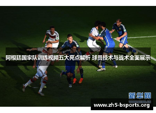 阿根廷国家队训练视频五大亮点解析 球员技术与战术全面展示 阿根廷国家队训练视频五大亮点解析 球员技术与战术全面展示