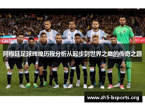 阿根廷足球辉煌历程分析从起步到世界之巅的传奇之路 阿根廷足球辉煌历程分析从起步到世界之巅的传奇之路