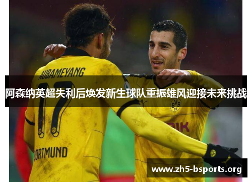 阿森纳英超失利后焕发新生球队重振雄风迎接未来挑战 阿森纳英超失利后焕发新生球队重振雄风迎接未来挑战