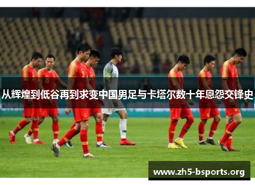 从辉煌到低谷再到求变中国男足与卡塔尔数十年恩怨交锋史 从辉煌到低谷再到求变中国男足与卡塔尔数十年恩怨交锋史
