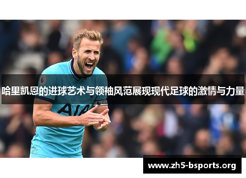 哈里凯恩的进球艺术与领袖风范展现现代足球的激情与力量 哈里凯恩的进球艺术与领袖风范展现现代足球的激情与力量