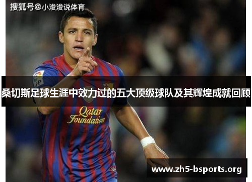 桑切斯足球生涯中效力过的五大顶级球队及其辉煌成就回顾 桑切斯足球生涯中效力过的五大顶级球队及其辉煌成就回顾