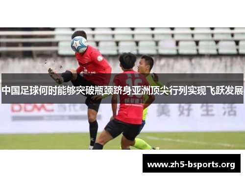 中国足球何时能够突破瓶颈跻身亚洲顶尖行列实现飞跃发展