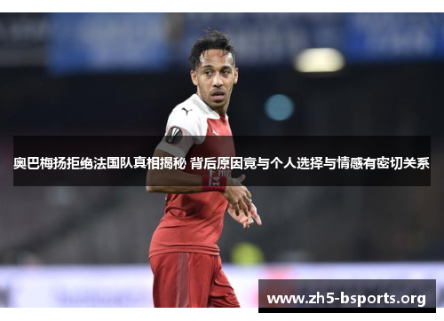 奥巴梅扬拒绝法国队真相揭秘 背后原因竟与个人选择与情感有密切关系 奥巴梅扬拒绝法国队真相揭秘 背后原因竟与个人选择与情感有密切关系