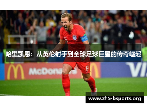 哈里凯恩:从英伦射手到全球足球巨星的传奇崛起 哈里凯恩:从英伦射手到全球足球巨星的传奇崛起