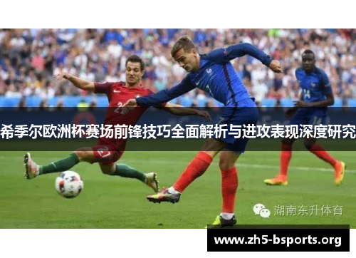 希季尔欧洲杯赛场前锋技巧全面解析与进攻表现深度研究 希季尔欧洲杯赛场前锋技巧全面解析与进攻表现深度研究
