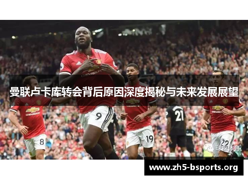 曼联卢卡库转会背后原因深度揭秘与未来发展展望 曼联卢卡库转会背后原因深度揭秘与未来发展展望