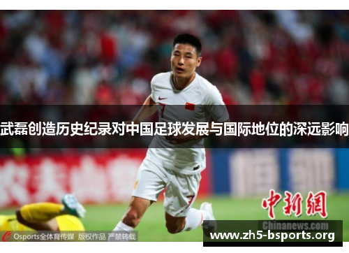 武磊创造历史纪录对中国足球发展与国际地位的深远影响 武磊创造历史纪录对中国足球发展与国际地位的深远影响