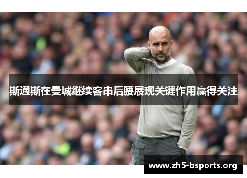 斯通斯在曼城继续客串后腰展现关键作用赢得关注