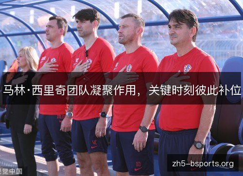 马林·西里奇团队凝聚作用，关键时刻彼此补位